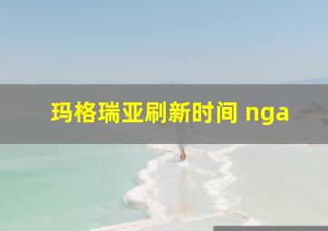 玛格瑞亚刷新时间 nga